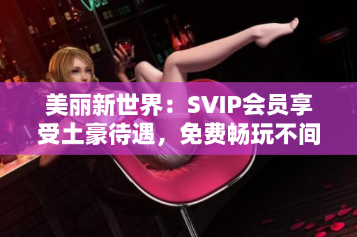 美丽新世界：SVIP会员享受土豪待遇，免费畅玩不间断