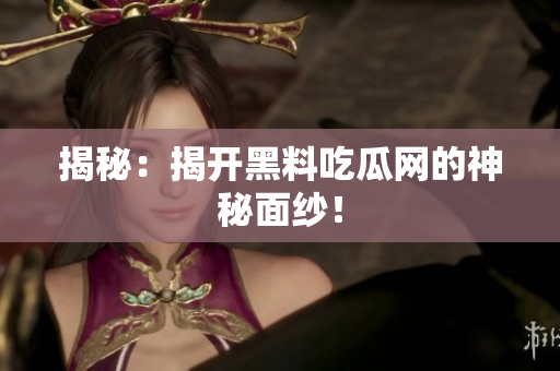 揭秘：揭开黑料吃瓜网的神秘面纱！