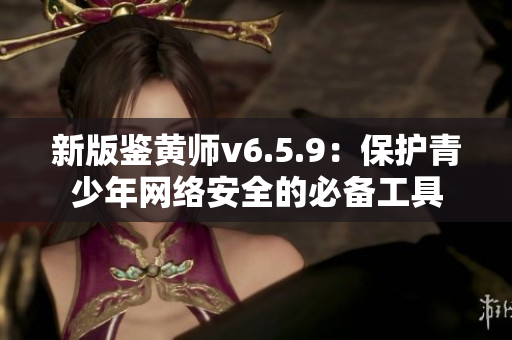 新版鉴黄师v6.5.9：保护青少年网络安全的必备工具