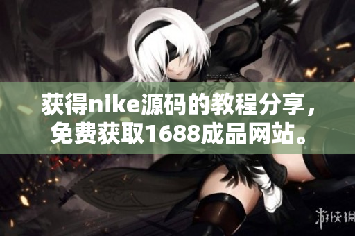 获得nike源码的教程分享，免费获取1688成品网站。