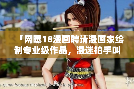 「网曝18漫画聘请漫画家绘制专业级作品，漫迷拍手叫好」