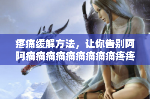 疼痛缓解方法，让你告别阿阿痛痛痛痛痛痛痛痛痛疼疼疼疼
