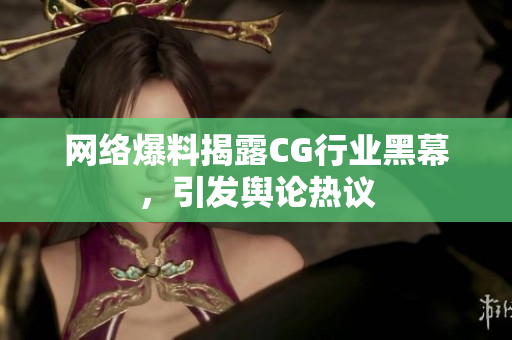 网络爆料揭露CG行业黑幕，引发舆论热议
