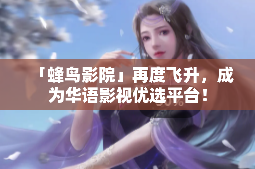 「蜂鸟影院」再度飞升，成为华语影视优选平台！