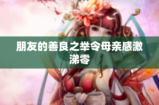 朋友的善良之举令母亲感激涕零