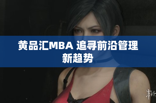 黄品汇MBA 追寻前沿管理新趋势