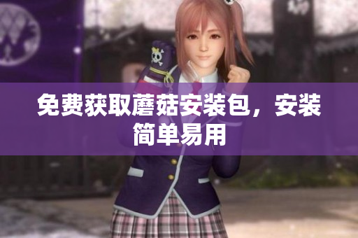 免费获取蘑菇安装包，安装简单易用