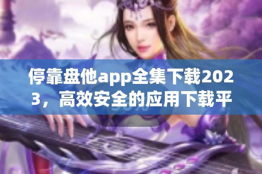 停靠盘他app全集下载2023，高效安全的应用下载平台