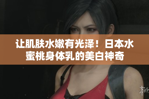 让肌肤水嫩有光泽！日本水蜜桃身体乳的美白神奇