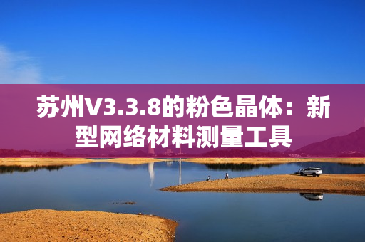 苏州V3.3.8的粉色晶体：新型网络材料测量工具