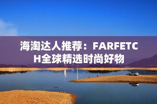 海淘达人推荐：FARFETCH全球精选时尚好物
