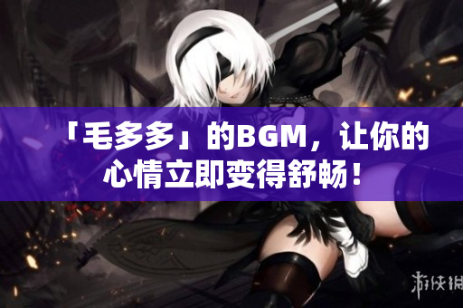 「毛多多」的BGM，让你的心情立即变得舒畅！