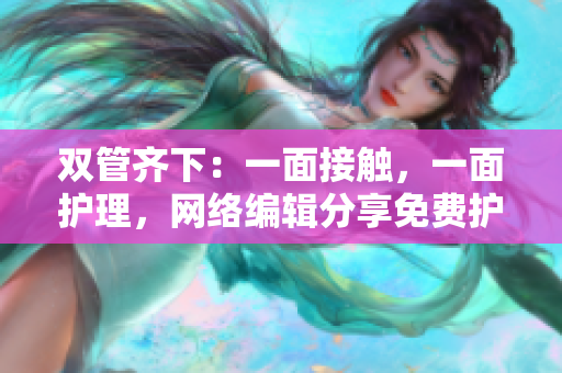 双管齐下：一面接触，一面护理，网络编辑分享免费护肤法