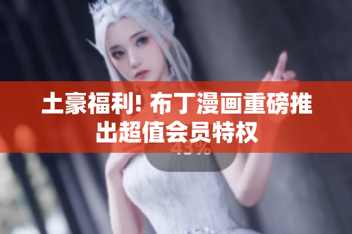 土豪福利! 布丁漫画重磅推出超值会员特权