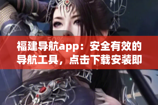 福建导航app：安全有效的导航工具，点击下载安装即用