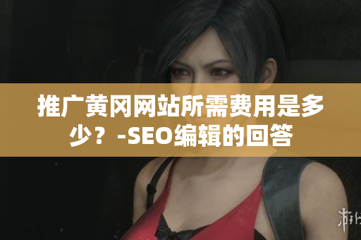 推广黄冈网站所需费用是多少？-SEO编辑的回答