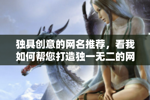 独具创意的网名推荐，看我如何帮您打造独一无二的网络品牌