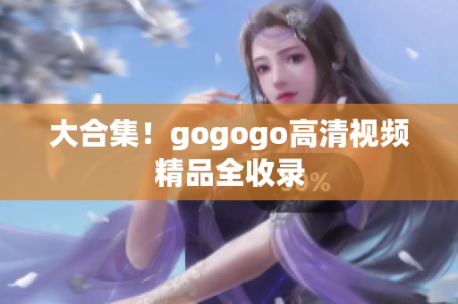 大合集！gogogo高清视频精品全收录