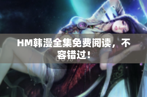 HM韩漫全集免费阅读，不容错过！