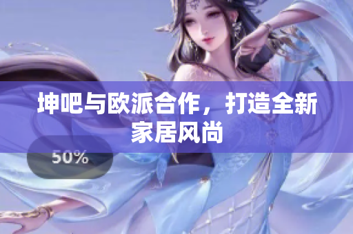 坤吧与欧派合作，打造全新家居风尚