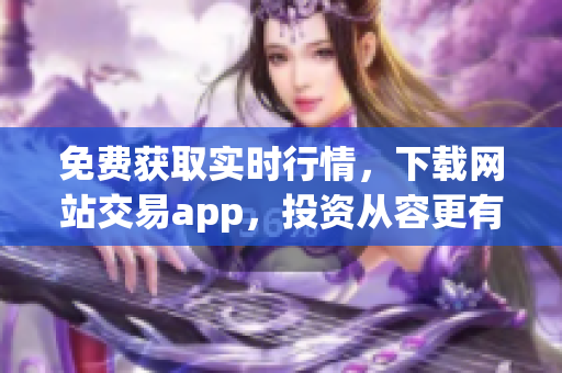 免费获取实时行情，下载网站交易app，投资从容更有利