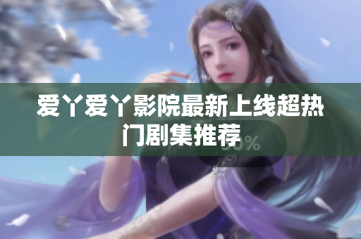 爱丫爱丫影院最新上线超热门剧集推荐