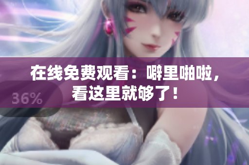 在线免费观看：噼里啪啦，看这里就够了！