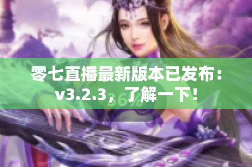 零七直播最新版本已发布：v3.2.3，了解一下！