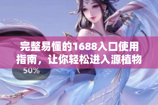 完整易懂的1688入口使用指南，让你轻松进入源植物物资市场！