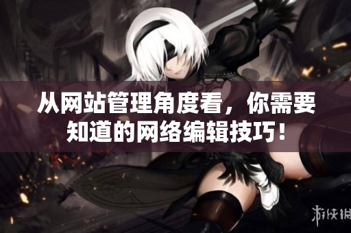 从网站管理角度看，你需要知道的网络编辑技巧！