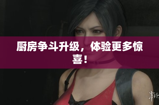 厨房争斗升级，体验更多惊喜！