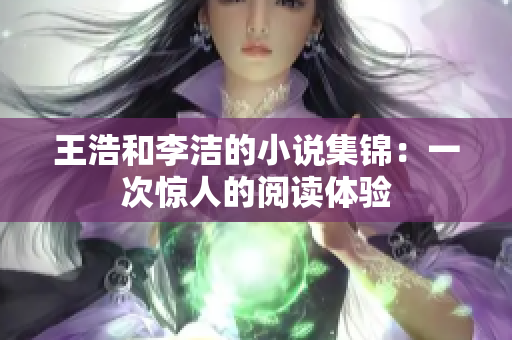 王浩和李洁的小说集锦：一次惊人的阅读体验