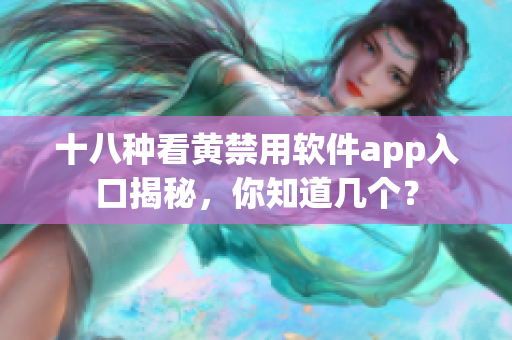 十八种看黄禁用软件app入口揭秘，你知道几个？