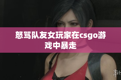 怒骂队友女玩家在csgo游戏中暴走