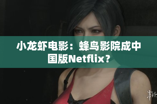 小龙虾电影：蜂鸟影院成中国版Netflix？