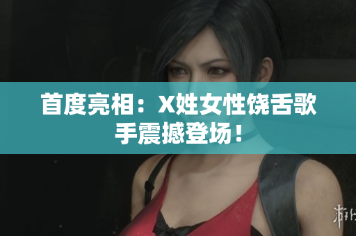 首度亮相：X姓女性饶舌歌手震撼登场！