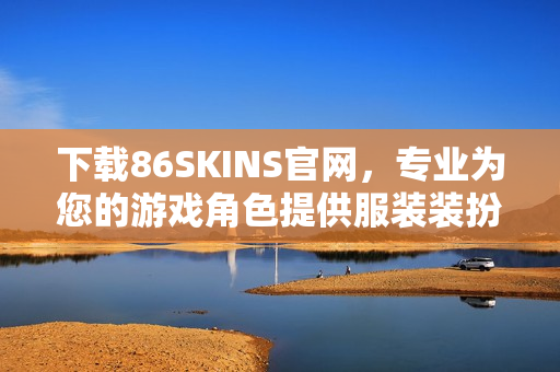 下载86SKINS官网，专业为您的游戏角色提供服装装扮。