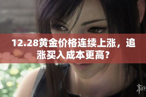 12.28黄金价格连续上涨，追涨买入成本更高？