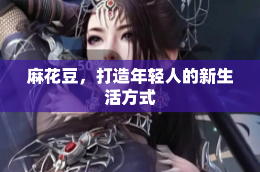 麻花豆，打造年轻人的新生活方式