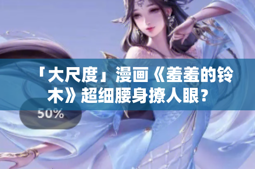 「大尺度」漫画《羞羞的铃木》超细腰身撩人眼？