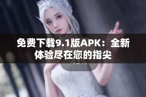 免费下载9.1版APK：全新体验尽在您的指尖