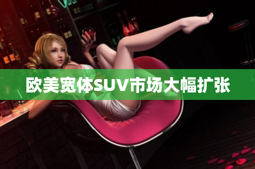 欧美宽体SUV市场大幅扩张