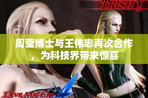 周莹博士与王伟忠再次合作，为科技界带来惊喜