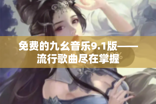 免费的九幺音乐9.1版——流行歌曲尽在掌握
