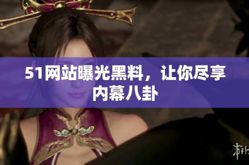 51网站曝光黑料，让你尽享内幕八卦