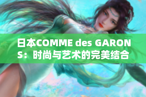 日本COMME des GARONS：时尚与艺术的完美结合