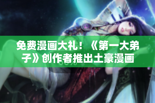 免费漫画大礼！《第一大弟子》创作者推出土豪漫画