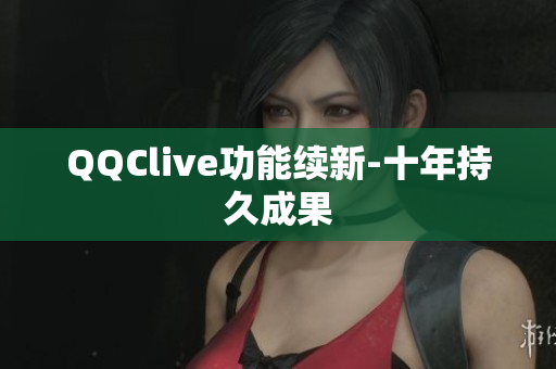 QQClive功能续新-十年持久成果