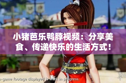 小猪芭乐鸭脖视频：分享美食、传递快乐的生活方式！