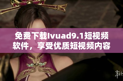 免费下载Ivuad9.1短视频软件，享受优质短视频内容。